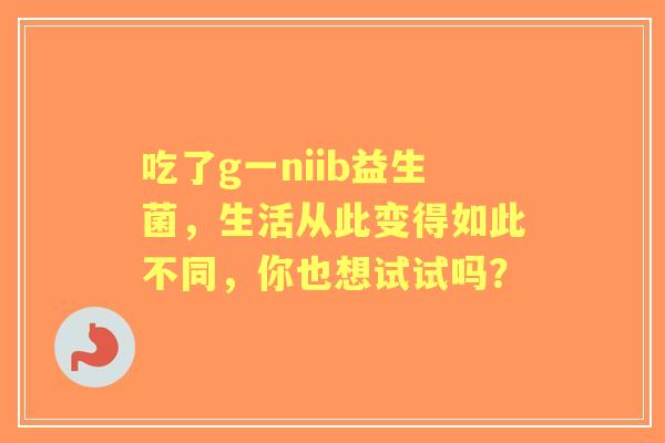 吃了g一niib益生菌，生活从此变得如此不同，你也想试试吗？