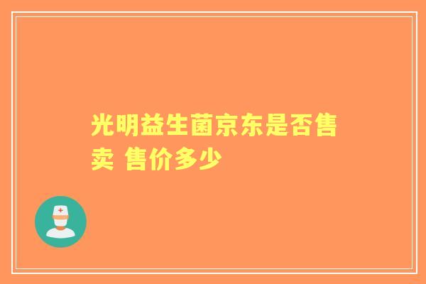光明益生菌京东是否售卖 售价多少