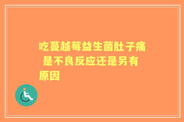 吃蔓越莓益生菌肚子痛 是不良反应还是另有原因