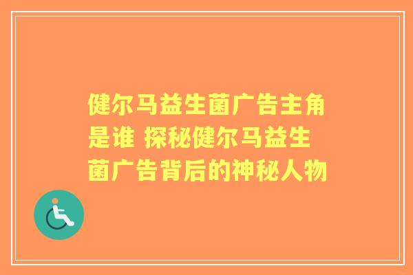 健尔马益生菌广告主角是谁 探秘健尔马益生菌广告背后的神秘人物