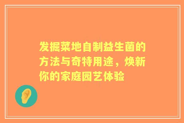 发掘菜地自制益生菌的方法与奇特用途，焕新你的家庭园艺体验