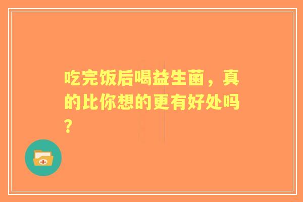 吃完饭后喝益生菌，真的比你想的更有好处吗？