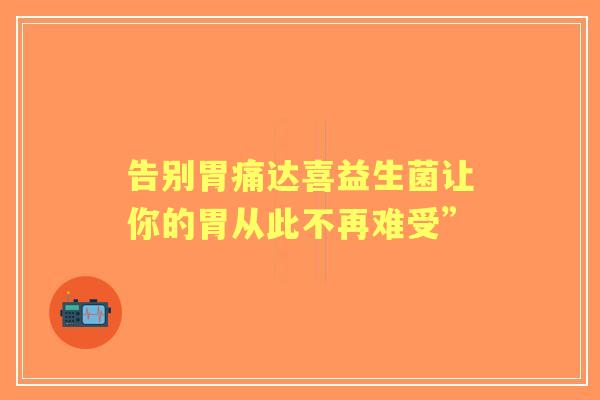 告别胃痛达喜益生菌让你的胃从此不再难受”