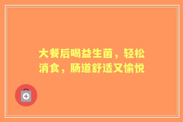 大餐后喝益生菌，轻松消食，肠道舒适又愉悦