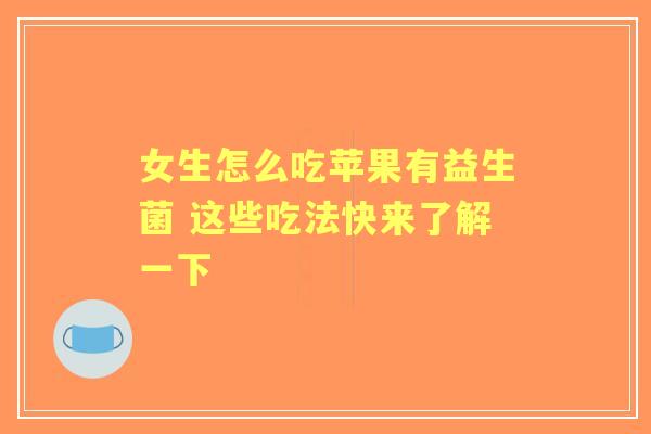 女生怎么吃苹果有益生菌 这些吃法快来了解一下