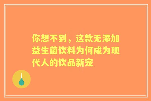 你想不到，这款无添加益生菌饮料为何成为现代人的饮品新宠