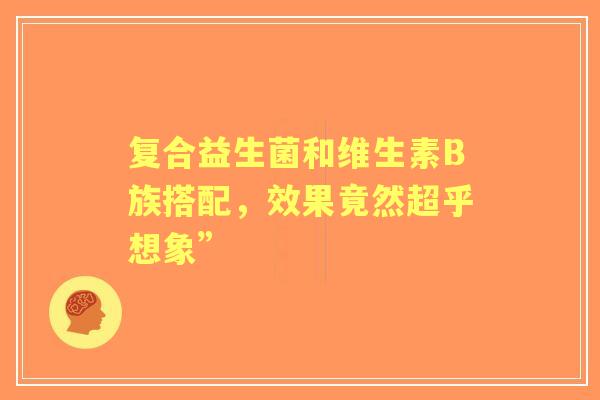 复合益生菌和维生素B族搭配，效果竟然超乎想象”