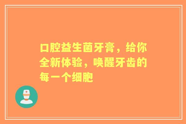 口腔益生菌牙膏，给你全新体验，唤醒牙齿的每一个细胞