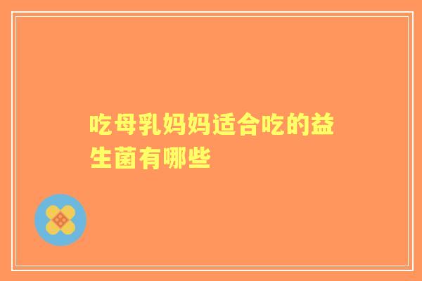 吃母乳妈妈适合吃的益生菌有哪些 吃母乳妈妈适合吃的益生菌有哪些