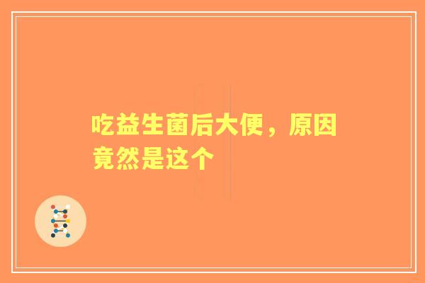 吃益生菌后大便，原因竟然是这个