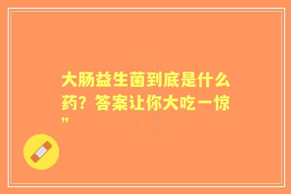 大肠益生菌到底是什么药？答案让你大吃一惊”