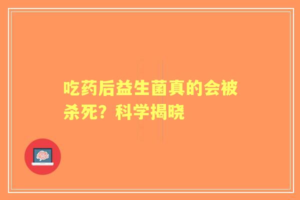 吃药后益生菌真的会被杀死?科学揭晓 吃药后益生菌真的会被杀死?科学揭晓