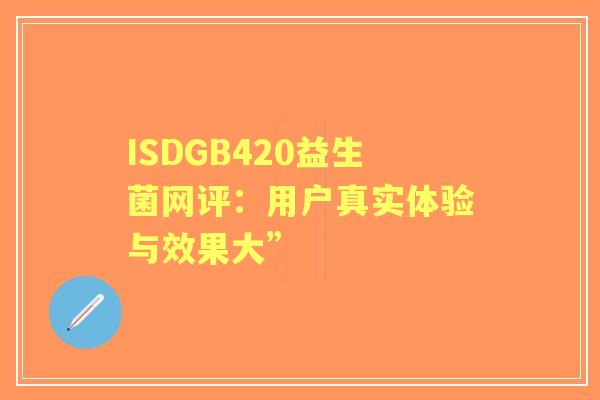 ISDGB420益生菌网评：用户真实体验与效果大”