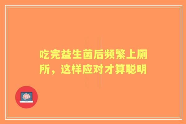 吃完益生菌后频繁上厕所，这样应对才算聪明
