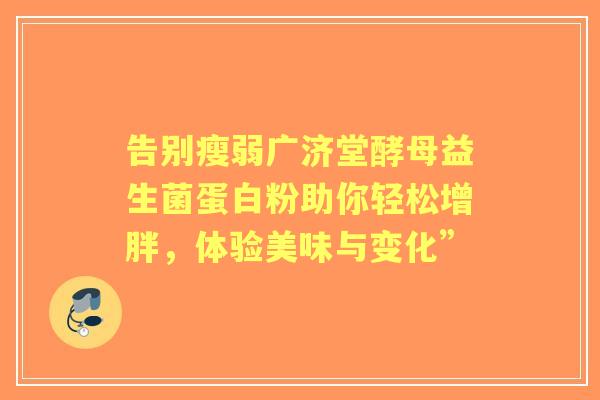 告别瘦弱广济堂酵母益生菌蛋白粉助你轻松增胖，体验美味与变化”