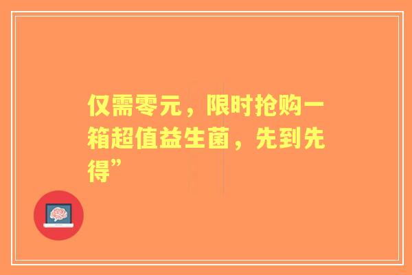 仅需零元，限时抢购一箱超值益生菌，先到先得”