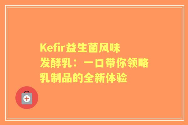 Kefir益生菌风味发酵乳：一口带你领略乳制品的全新体验