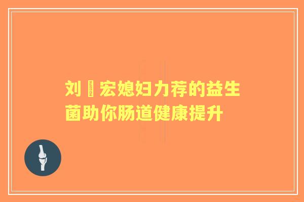 刘畊宏媳妇力荐的益生菌助你肠道健康提升