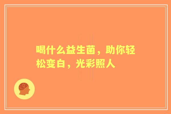 喝什么益生菌，助你轻松变白，光彩照人