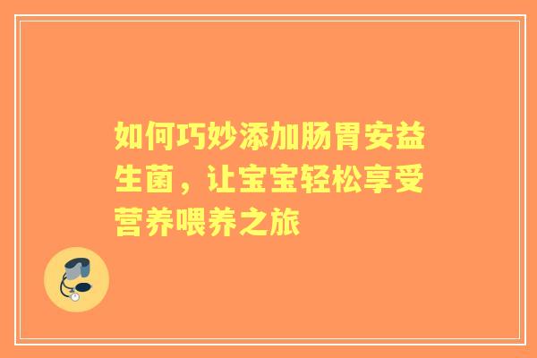 如何巧妙添加肠胃安益生菌，让宝宝轻松享受营养喂养之旅