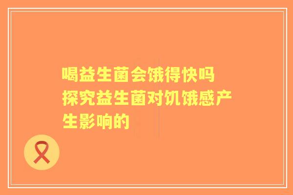 喝益生菌会饿得快吗 探究益生菌对饥饿感产生影响的