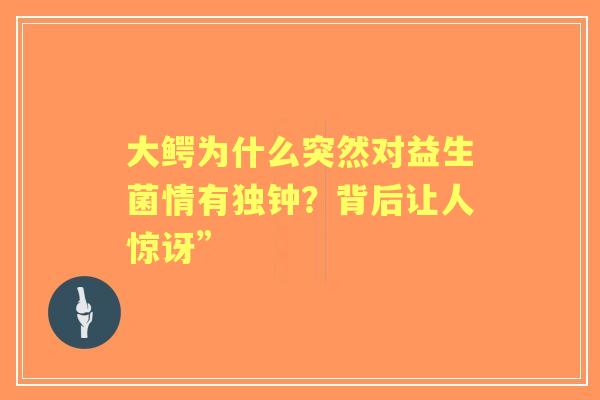 大鳄为什么突然对益生菌情有独钟？背后让人惊讶”