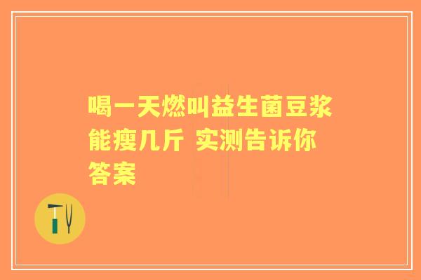 喝一天燃叫益生菌豆浆能瘦几斤 实测告诉你答案