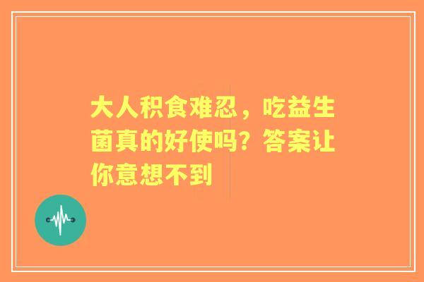 大人积食难忍，吃益生菌真的好使吗？答案让你意想不到