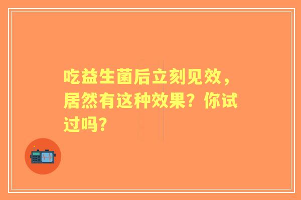 吃益生菌后立刻见效，居然有这种效果？你试过吗？