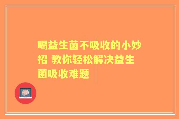 喝益生菌不吸收的小妙招 教你轻松解决益生菌吸收难题