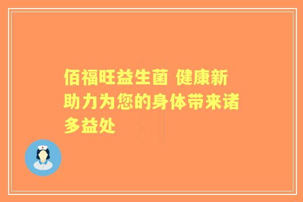 佰福旺益生菌 健康新助力为您的身体带来诸多益处