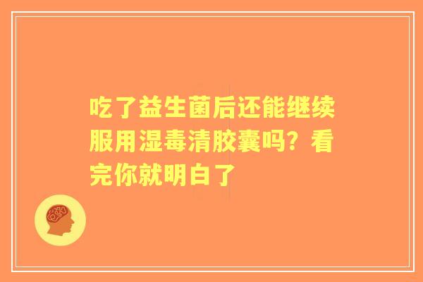 吃了益生菌后还能继续服用湿毒清胶囊吗？看完你就明白了