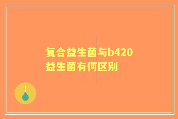 复合益生菌与b420益生菌有何区别