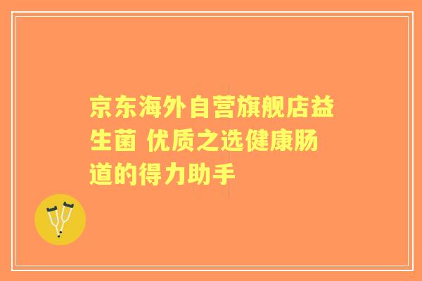 京东海外自营旗舰店益生菌 优质之选健康肠道的得力助手