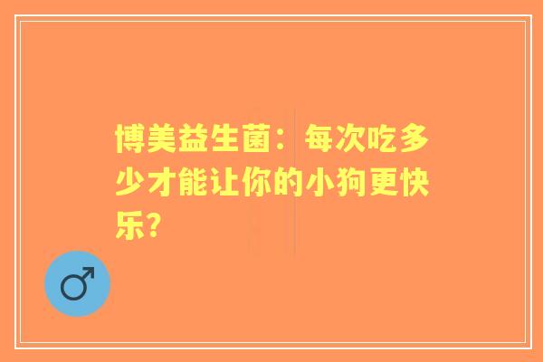 博美益生菌：每次吃多少才能让你的小狗更快乐？