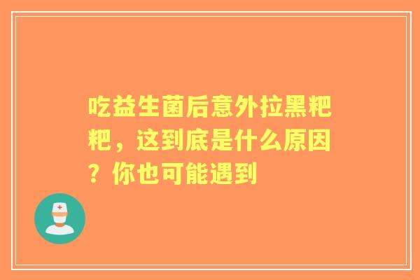 吃益生菌后意外拉黑粑粑，这到底是什么原因？你也可能遇到