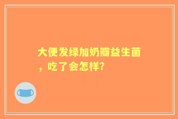 大便发绿加奶瓣益生菌，吃了会怎样？