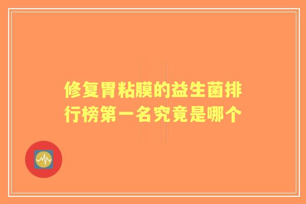 修复胃粘膜的益生菌排行榜第一名究竟是哪个