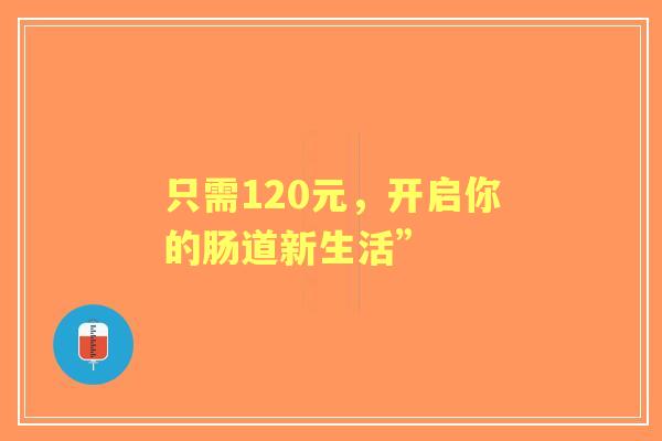 只需120元，开启你的肠道新生活”