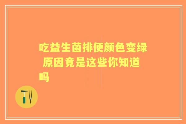 吃益生菌排便颜色变绿 原因竟是这些你知道吗