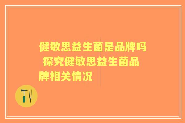 健敏思益生菌是品牌吗 探究健敏思益生菌品牌相关情况