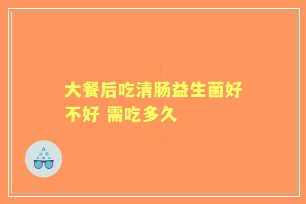 大餐后吃清肠益生菌好不好 需吃多久