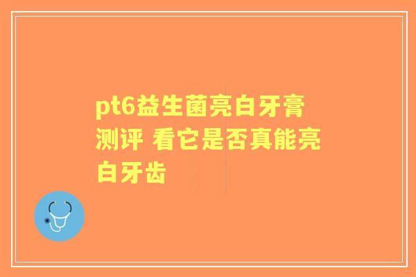 pt6益生菌亮白牙膏测评 看它是否真能亮白牙齿 pt6益生菌亮白牙膏测评 看它是否真能亮白牙齿