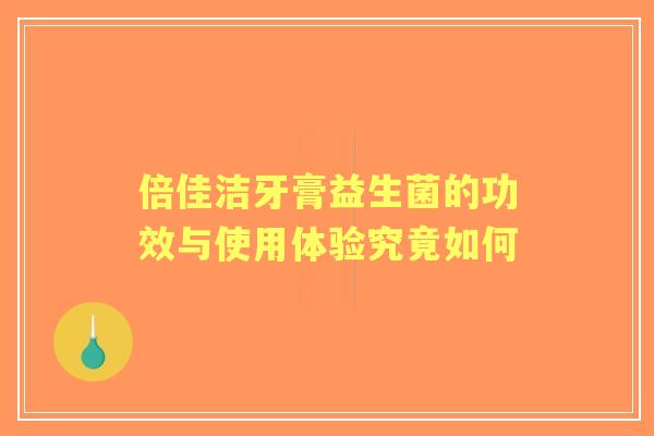 倍佳洁牙膏益生菌的功效与使用体验究竟如何