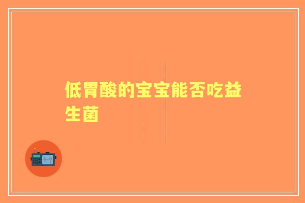 低胃酸的宝宝能否吃益生菌