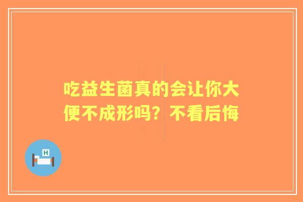 吃益生菌真的会让你大便不成形吗？不看后悔