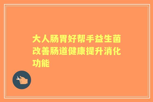 大人肠胃好帮手益生菌改善肠道健康提升消化功能