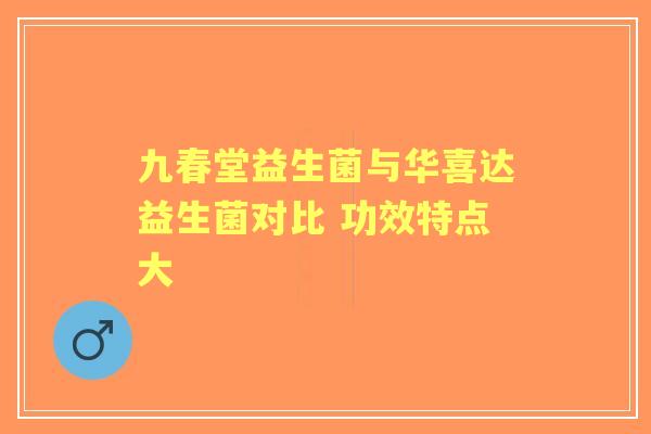 九春堂益生菌与华喜达益生菌对比 功效特点大