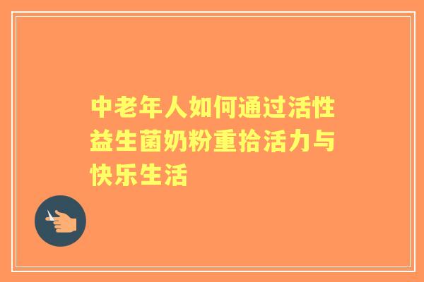 中老年人如何通过活性益生菌奶粉重拾活力与快乐生活