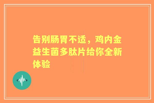 告别肠胃不适，鸡内金益生菌多肽片给你全新体验
